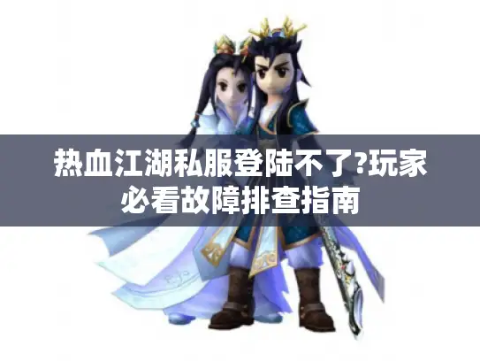 热血江湖私服登陆不了?玩家必看故障排查指南