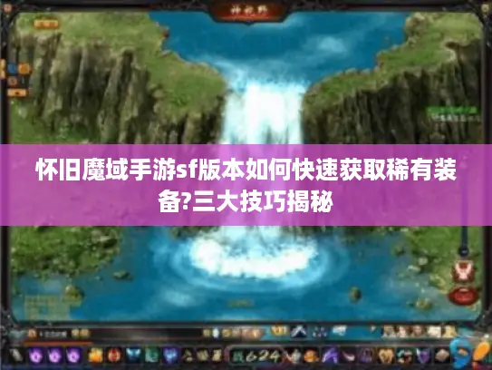 怀旧魔域手游sf版本如何快速获取稀有装备?三大技巧揭秘 怀旧魔域手游sf版本如何快速获取稀有装备?三大技巧揭秘