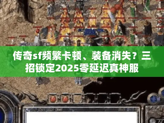 传奇sf频繁卡顿、装备消失？三招锁定2025零延迟真神服
