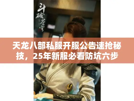 天龙八部私服开服公告速抢秘技,25年新服必看防坑六步法 天龙八部私服开服公告速抢秘技,25年新服必看防坑六步法