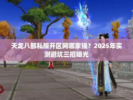 天龙八部私服开区网哪家强？2025年实测避坑三招曝光