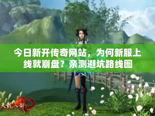 今日新开传奇网站,为何新服上线就崩盘?亲测避坑路线图 今日新开传奇网站,为何新服上线就崩盘?亲测避坑路线图