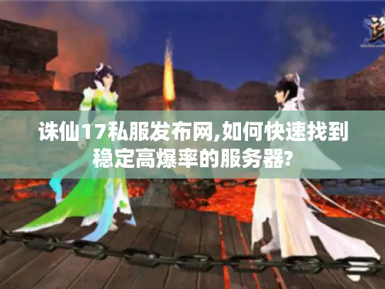 诛仙17私服发布网,如何快速找到稳定高爆率的服务器?