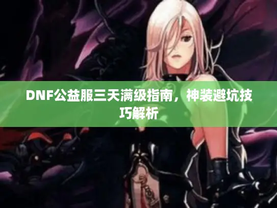 DNF公益服三天满级指南，神装避坑技巧解析