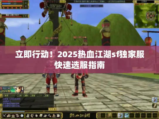 立即行动!2025热血江湖sf独家服快速选服指南 立即行动!2025热血江湖sf独家服快速选服指南