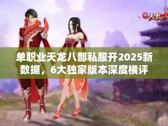 单职业天龙八部私服开2025新数据，6大独家版本深度横评