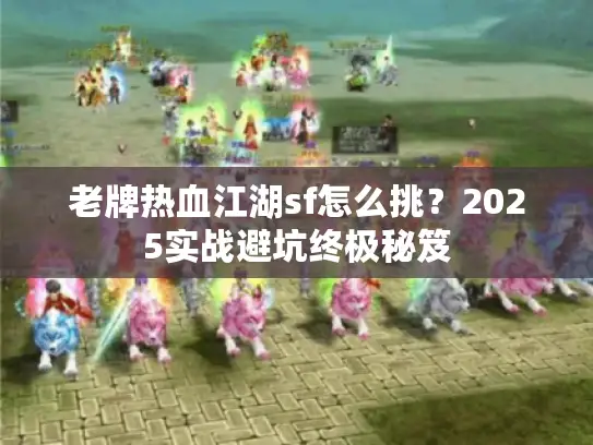 老牌热血江湖sf怎么挑？2025实战避坑终极秘笈