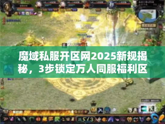 魔域私服开区网2025新规揭秘，3步锁定万人同服福利区