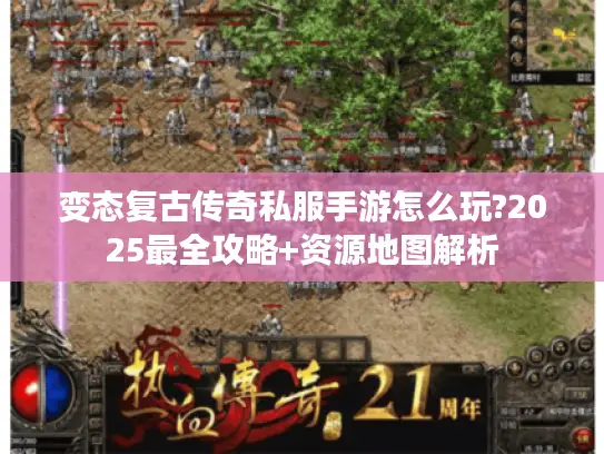 变态复古传奇私服手游怎么玩?2025最全攻略+资源地图解析