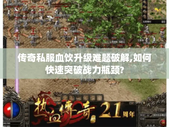 传奇私服血饮升级难题破解,如何快速突破战力瓶颈?