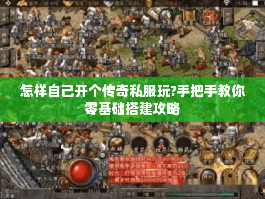 怎样自己开个传奇私服玩?手把手教你零基础搭建攻略 怎样自己开个传奇私服玩?手把手教你零基础搭建攻略
