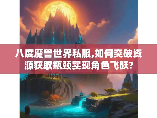 八度魔兽世界私服,如何突破资源获取瓶颈实现角色飞跃?
