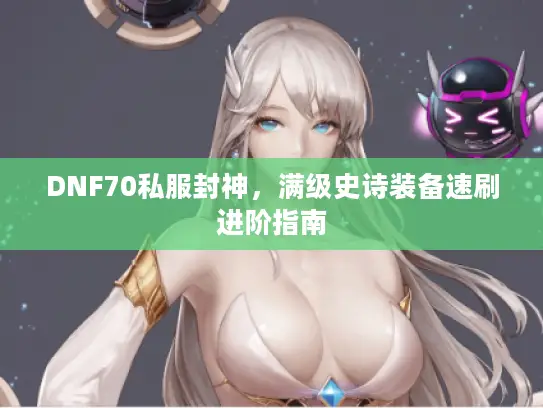 DNF70私服封神，满级史诗装备速刷进阶指南