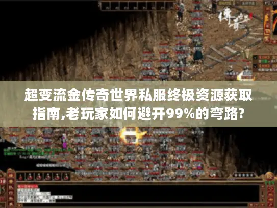超变流金传奇世界私服终极资源获取指南,老玩家如何避开99%的弯路? 超变流金传奇世界私服终极资源获取指南,老玩家如何避开99%的弯路?