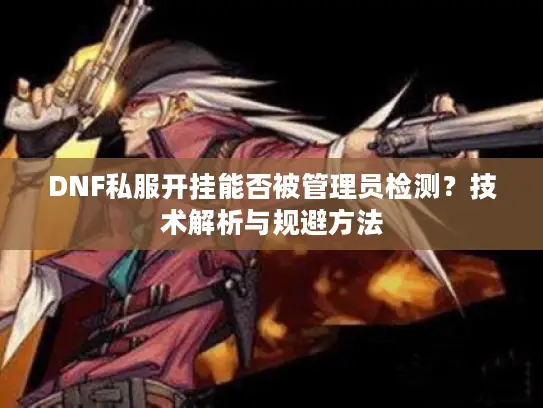 DNF私服开挂能否被管理员检测？技术解析与规避方法