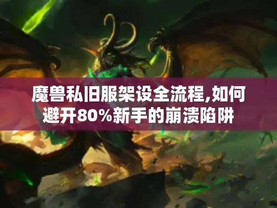 魔兽私旧服架设全流程,如何避开80%新手的崩溃陷阱