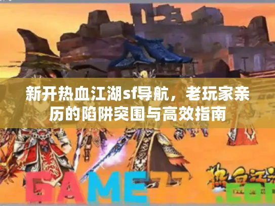 新开热血江湖sf导航，老玩家亲历的陷阱突围与高效指南