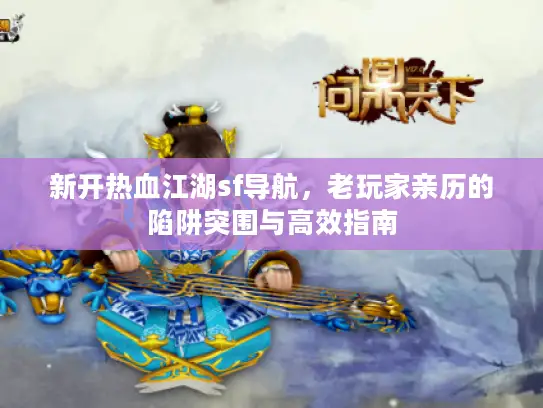 新开热血江湖sf导航，老玩家亲历的陷阱突围与高效指南