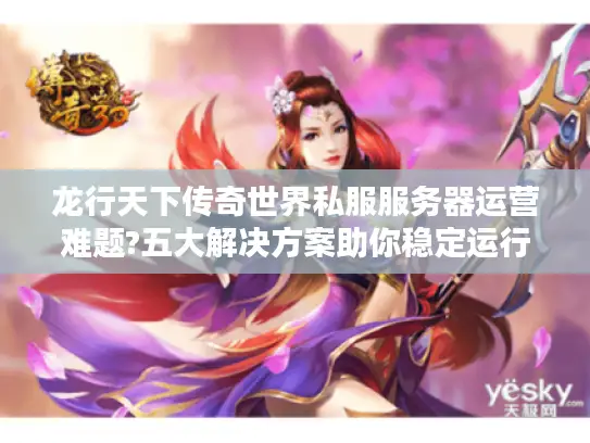 龙行天下传奇世界私服服务器运营难题?五大解决方案助你稳定运行