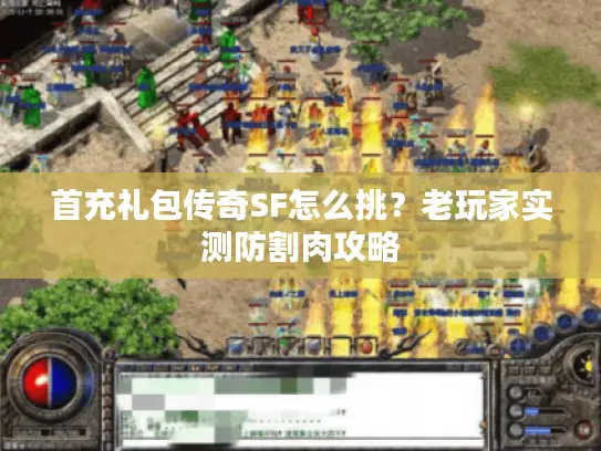 首充礼包传奇SF怎么挑?老玩家实测防割肉攻略 首充礼包传奇SF怎么挑?老玩家实测防割肉攻略