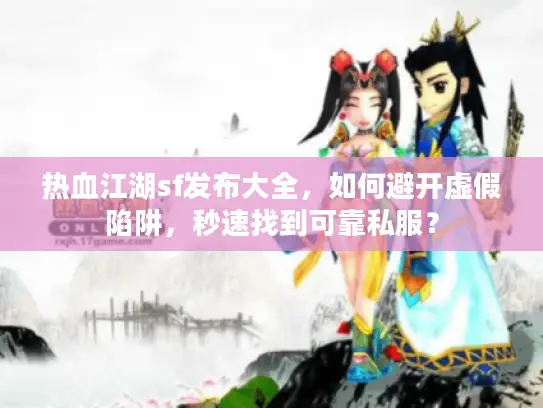 热血江湖sf发布大全,如何避开虚假陷阱,秒速找到可靠私服? 热血江湖sf发布大全,如何避开虚假陷阱,秒速找到可靠私服?