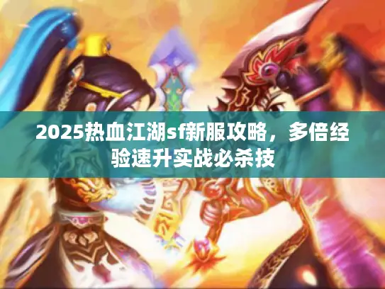 2025热血江湖sf新服攻略，多倍经验速升实战必杀技