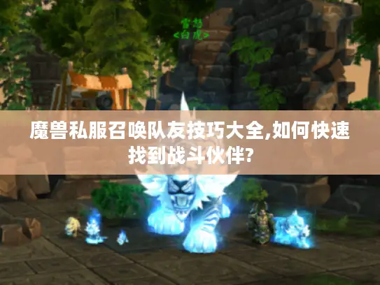 魔兽私服召唤队友技巧大全,如何快速找到战斗伙伴?