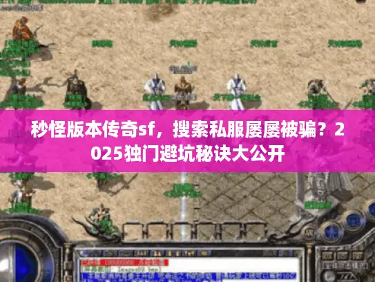 秒怪版本传奇sf，搜索私服屡屡被骗？2025独门避坑秘诀大公开