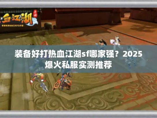 装备好打热血江湖sf哪家强？2025爆火私服实测推荐