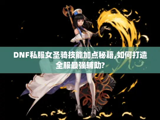 DNF私服女圣骑技能加点秘籍,如何打造全服最强辅助?