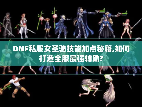DNF私服女圣骑技能加点秘籍,如何打造全服最强辅助?