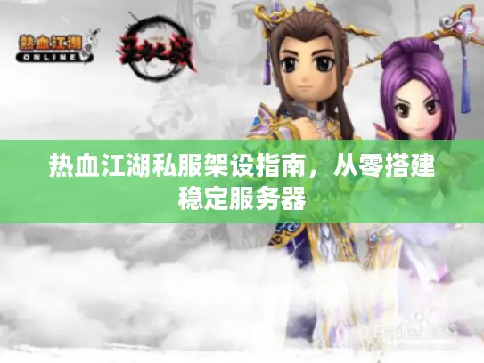 热血江湖私服架设指南,从零搭建稳定服务器 热血江湖私服架设指南,从零搭建稳定服务器