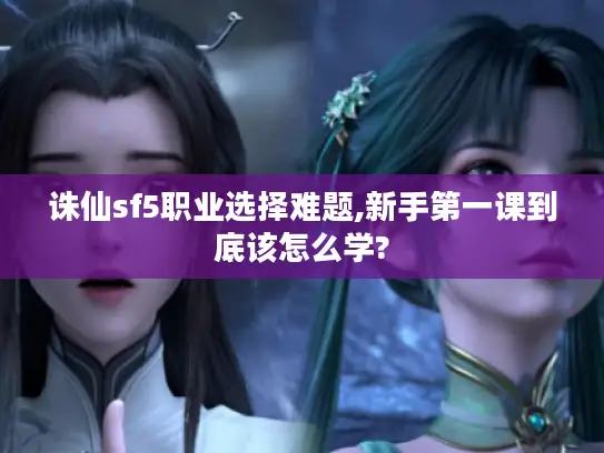 诛仙sf5职业选择难题,新手第一课到底该怎么学?