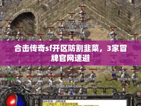 合击传奇sf开区防割韭菜，3家冒牌官网速避