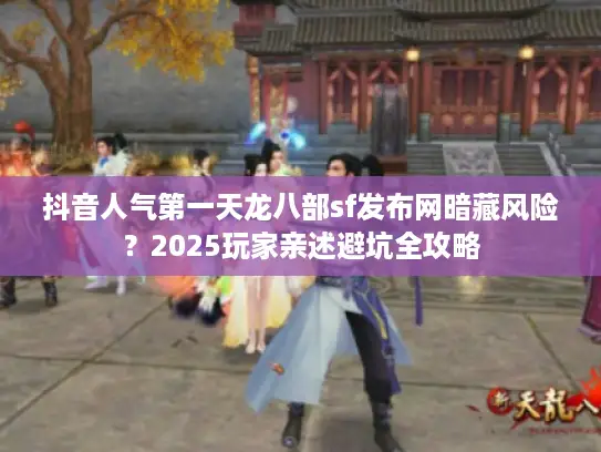抖音人气第一天龙八部sf发布网暗藏风险？2025玩家亲述避坑全攻略