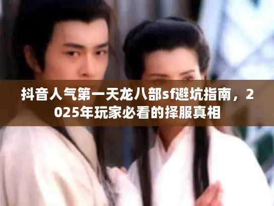 抖音人气第一天龙八部sf避坑指南，2025年玩家必看的择服真相