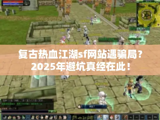 复古热血江湖sf网站遇骗局?2025年避坑真经在此! 复古热血江湖sf网站遇骗局?2025年避坑真经在此!