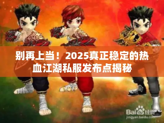 别再上当！2025真正稳定的热血江湖私服发布点揭秘