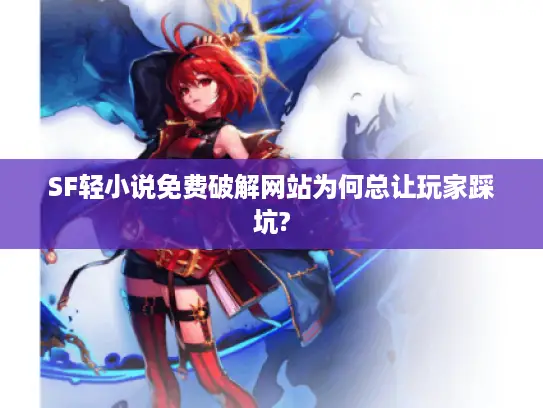 SF轻小说免费破解网站为何总让玩家踩坑? SF轻小说免费破解网站为何总让玩家踩坑?