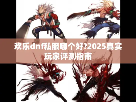 欢乐dnf私服哪个好?2025真实玩家评测指南 欢乐dnf私服哪个好?2025真实玩家评测指南