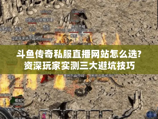 斗鱼传奇私服直播网站怎么选?资深玩家实测三大避坑技巧