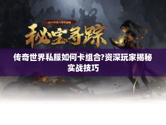 传奇世界私服如何卡组合?资深玩家揭秘实战技巧