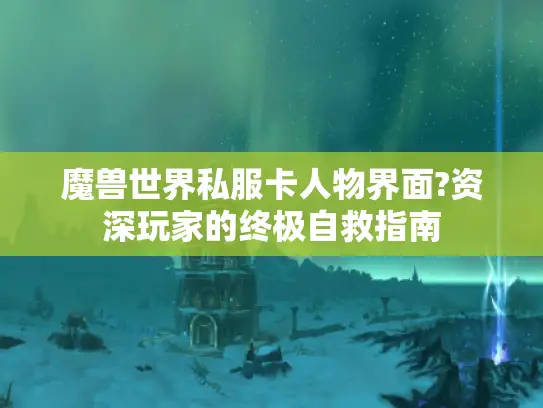 魔兽世界私服卡人物界面?资深玩家的终极自救指南