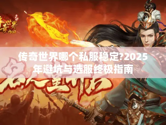 传奇世界哪个私服稳定?2025年避坑与选服终极指南