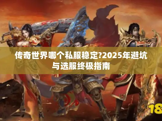 传奇世界哪个私服稳定?2025年避坑与选服终极指南