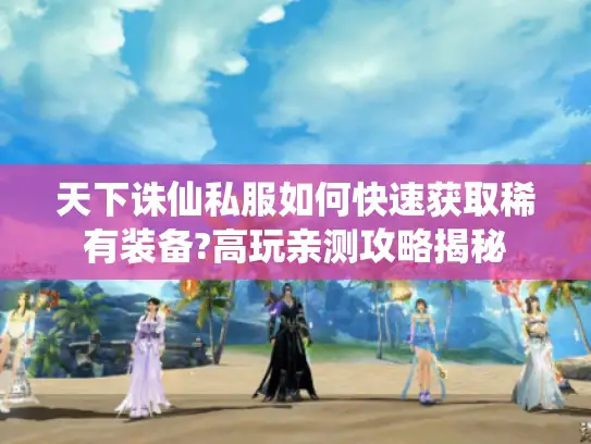 天下诛仙私服如何快速获取稀有装备?高玩亲测攻略揭秘