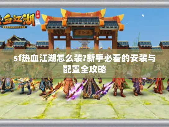 sf热血江湖怎么装?新手必看的安装与配置全攻略