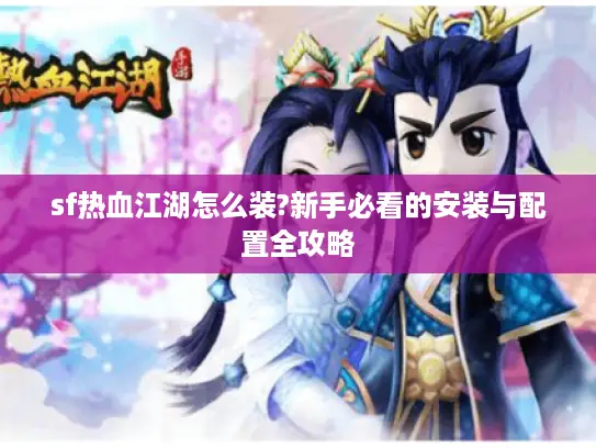 sf热血江湖怎么装?新手必看的安装与配置全攻略