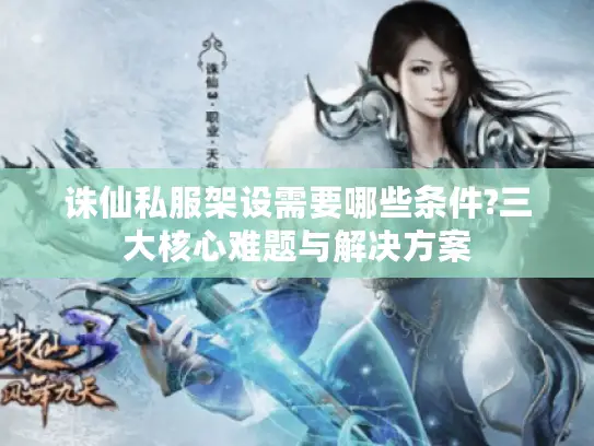 诛仙私服架设需要哪些条件?三大核心难题与解决方案 诛仙私服架设需要哪些条件?三大核心难题与解决方案