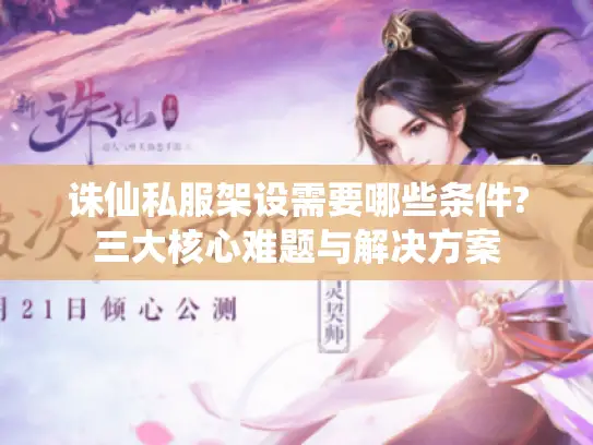 诛仙私服架设需要哪些条件?三大核心难题与解决方案 诛仙私服架设需要哪些条件?三大核心难题与解决方案